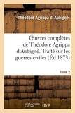 Théodore Agrippa d' Aubigné - Oeuvres complètes de Théodore Agrippa d'Aubigné. Tome 2. Traité sur les guerres civiles.