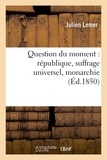 Julien Lemer - Question du moment : république, suffrage universel, monarchie, lettres à M. Émile de Girardin.