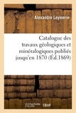 Alexandre Leymerie - Catalogue des travaux géologiques et minéralogiques publiés jusqu'en 1870,.