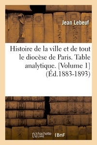 Jean Lebeuf - Histoire de la ville et de tout le diocèse de Paris. Table analytique. [Volume 1  (Éd.1883-1893).