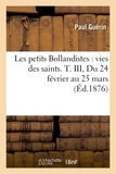 Paul Guérin - Les petits Bollandistes : vies des saints. T. III, Du 24 février au 25 mars (Éd.1876).