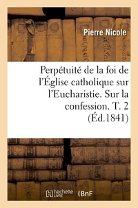 Pierre Nicole - Perpétuité de la foi de l'Église catholique sur l'Eucharistie. Sur la confession. T. 2 (Éd.1841).