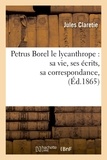 Jules Claretie - Petrus Borel le lycanthrope : sa vie, ses écrits, sa correspondance, (Éd.1865).