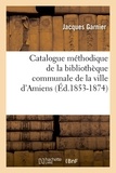 Jacques Garnier - Catalogue méthodique de la bibliothèque communale de la ville d'Amiens (Éd.1853-1874).