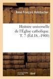 René François Rohrbacher - Histoire universelle de l'Église catholique. T. 7 (Éd.18..-1900).