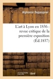 Alphonse Dupasquier - L'art à Lyon en 1836 : revue critique de la première exposition de la Société des Amis des Arts.