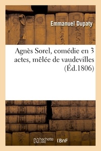Jean-Nicolas Bouilly et Emmanuel Dupaty - Agnès Sorel, comédie en 3 actes, mêlée de vaudevilles.