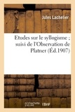 Jules Lachelier - Etudes sur le syllogisme ; suivi de l'Observation de Platner ; et d'une Note sur  le Philèbe.