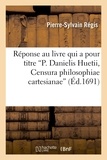 Pierre-Sylvain Régis - Réponse au livre qui a pour titre P. Danielis Huetii, Censura philosophiae cartesianae.