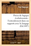 Paul Regnaud - Précis de logique évolutionniste : l'entendement dans ses rapports avec le langage.