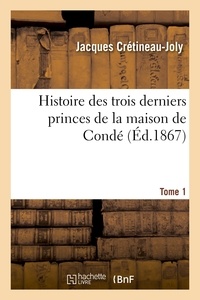 Jacques Crétineau-Joly et Louis Henri Joseph Bourbon (de) - Histoire des trois derniers princes de la maison de Condé : prince de Condé. Tome 1.