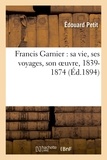 Edouard Petit - Francis Garnier : sa vie, ses voyages, son oeuvre, 1839-1874.