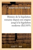 Joseph-Louis-Elzéar Ortolan - Histoire de la législation romaine depuis son origine jusqu'à la législation moderne, suivie.