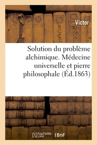  Victor - Solution du problème alchimique. Médecine universelle et pierre philosophale.