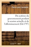 Pierre-Louis Lacretelle - Du système du gouvernement pendant la session actuelle et de l'affermissement de la constitution.