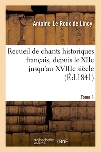 Antoine Le Roux de Lincy - Recueil de chants historiques français, depuis le XIIe jusqu'au XVIIIe siècle. Tome 1.