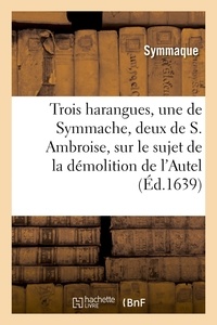  Symmaque et  Ambrosiaster - Trois harangues, une de Symmache, et deux de S. Ambroise, sur démolition de l'Autel de la Victoire.