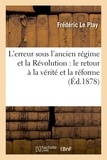Frédéric Le Play - L'erreur sous l'ancien régime et la Révolution : le retour à la vérité et la réforme.