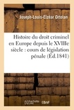 Joseph-Louis-Elzéar Ortolan - Histoire du droit criminel en Europe depuis le XVIIIe siècle, cours de législation pénale.