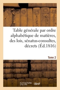 Louis Rondonneau - Table générale par ordre alphabétique de matières, des lois, sénatus-consultes, décrets Tome 2.