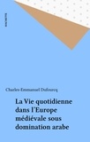 Charles-Emmanuel Dufourcq - La Vie quotidienne dans l'Europe médiévale sous domination arabe.