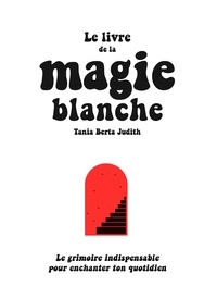 Tania Berta Judith - Le livre de la magie blanche - Le grimoire indispensable pour enchanter ton quotidien.