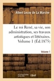 Albert Lecoy de La Marche - Le roi René, sa vie, son administration, ses travaux artistiques et littéraires. Volume 1.