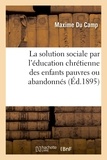 Maxime Du Camp - La solution sociale par l'éducation chrétienne des enfants pauvres ou abandonnés.