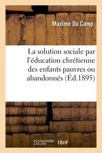 Maxime Du Camp - La solution sociale par l'éducation chrétienne des enfants pauvres ou abandonnés.