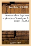 Emile Egger - Histoire du livre depuis ses origines jusqu'à nos jours.