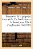 Charles Constant - Protection de la propriété industrielle. De la déchéance du brevet pour défaut d'exploitation.