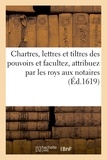  Sara - Chartres, lettres et tiltres des pouvoirs et facultez, attribuez par les roys aux notaires,.