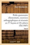 Henri Bescherelle - Petite grammaire élémentaire : avec exercices orthographiques Tome 6.