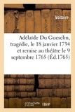  Voltaire - Adélaïde Du Guesclin, tragédie, le 18 janvier 1734 et remise au théâtre le 9 septembre 1765.