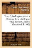 Charles louis stanislas Heurteloup - Trois épisodes pour servir à l'histoire de la lithotripsie vulgairement appelée lithotritie.