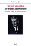 Pascale Casanova - Beckett l'abstracteur - Anatomie d'une révolution littéraire.