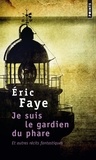 Eric Faye - Je suis le gardien du phare - Et autres récits fantastiques.