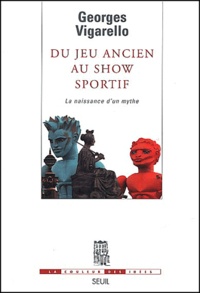Georges Vigarello - Du Jeu Ancien Au Show Sportif. La Naissance D'Un Mythe.