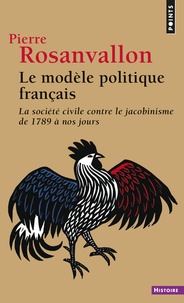 Pierre Rosanvallon - Le Modèle politique français - La société civile contre le jacobinisme de 1789 à nos jours.