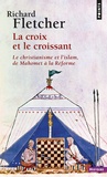 Richard Fletcher - La Croix et le Croissant - Le Christianisme et l'Islam, de Mahomet à la Réforme.