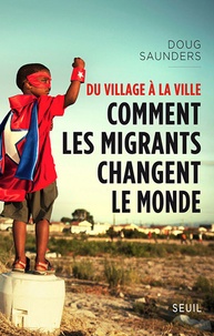 Doug Saunders - Du village à la ville - Comment les migrants changent le monde.