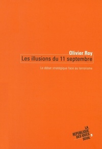 Olivier Roy - Les Illusions Du 11 Septembre. Le Debat Strategique Face Au Terrorisme.