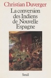 Bernardino de Sahagun et Christian Duverger - La Conversion des Indiens de Nouvelle-Espagne.