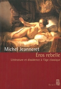 Michel Jeanneret - Eros Rebelle. Litterature Et Dissidence A L'Age Classique.