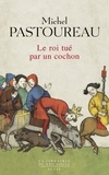 Michel Pastoureau - Le roi tué par un cochon - Une mort infâme aux origines des emblèmes de la France ?.
