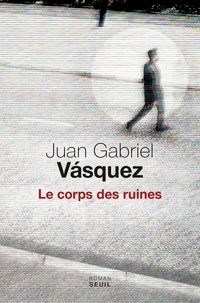 Juan Gabriel Vasquez - Le corps des ruines.