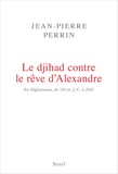 Jean-Pierre Perrin - Le Djihad contre le rêve d'Alexandre. En Afghanistan, de 330 av. J.-C. à 2016.