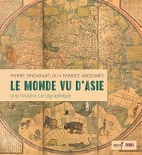 Pierre Singaravélou et Fabrice Argounès - Le monde vu d'Asie - Une histoire cartographique.