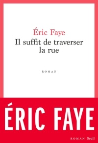 Eric Faye - Il suffit de traverser la rue - Petite saga des années 2010.