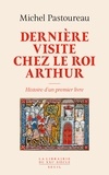 Michel Pastoureau - Dernière visite chez le roi Arthur - Histoire d'un premier livre.